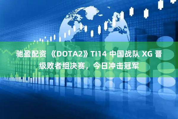 驰盈配资 《DOTA2》TI14 中国战队 XG 晋级败者组决赛，今日冲击冠军