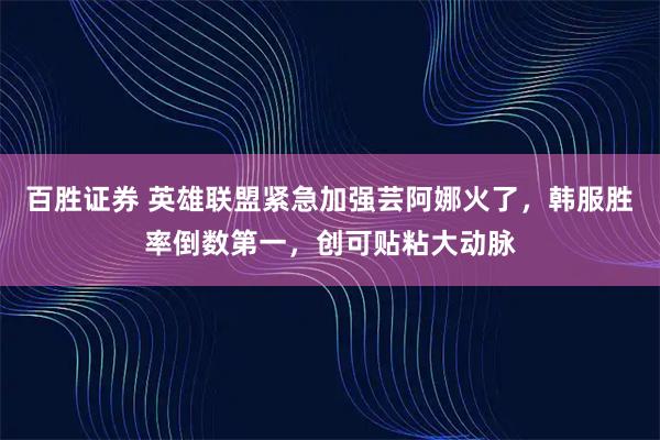 百胜证券 英雄联盟紧急加强芸阿娜火了，韩服胜率倒数第一，创可贴粘大动脉