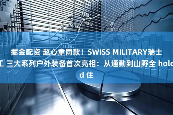 掘金配资 赵心童同款！SWISS MILITARY瑞士军工 三大系列户外装备首次亮相：从通勤到山野全 hold 住