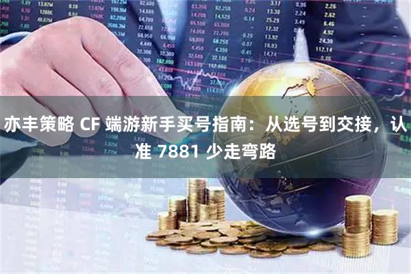 亦丰策略 CF 端游新手买号指南：从选号到交接，认准 7881 少走弯路