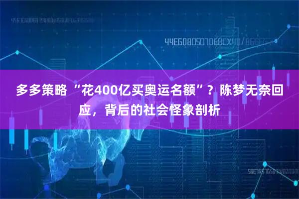 多多策略 “花400亿买奥运名额”？陈梦无奈回应，背后的社会怪象剖析