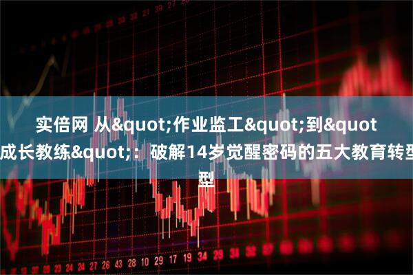 实倍网 从&quot;作业监工&quot;到&quot;成长教练&quot;：破解14岁觉醒密码的五大教育转型