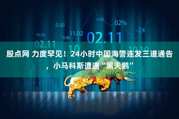 股点网 力度罕见！24小时中国海警连发三道通告，小马科斯遭遇“黑天鹅”
