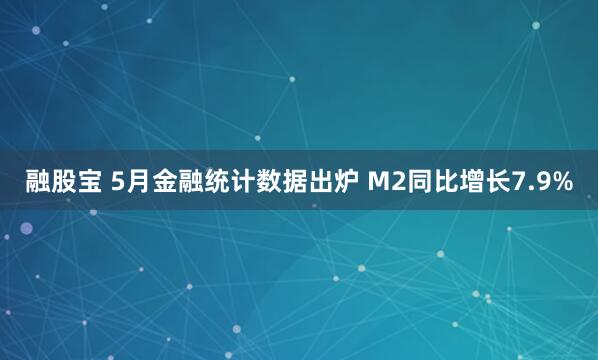 融股宝 5月金融统计数据出炉 M2同比增长7.9%