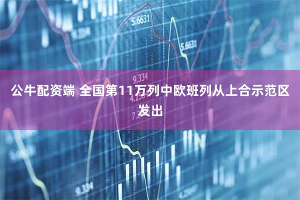 公牛配资端 全国第11万列中欧班列从上合示范区发出