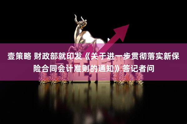 壹策略 财政部就印发《关于进一步贯彻落实新保险合同会计准则的通知》答记者问