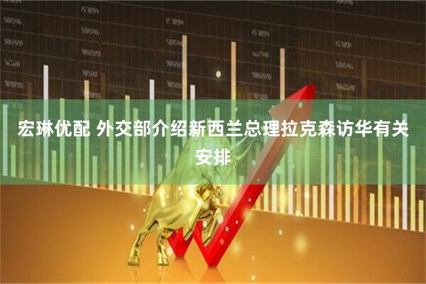 宏琳优配 外交部介绍新西兰总理拉克森访华有关安排