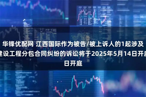 华锋优配网 江西国际作为被告/被上诉人的1起涉及建设工程分包合同纠纷的诉讼将于2025年5月14日开庭
