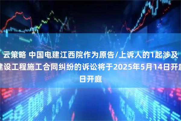 云策略 中国电建江西院作为原告/上诉人的1起涉及建设工程施工合同纠纷的诉讼将于2025年5月14日开庭