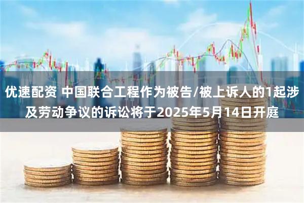 优速配资 中国联合工程作为被告/被上诉人的1起涉及劳动争议的诉讼将于2025年5月14日开庭