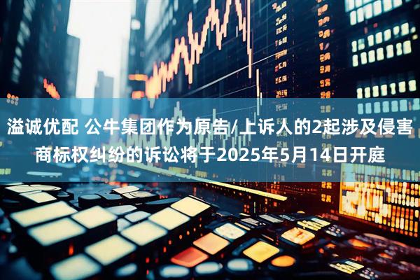 溢诚优配 公牛集团作为原告/上诉人的2起涉及侵害商标权纠纷的诉讼将于2025年5月14日开庭