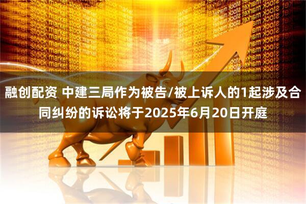 融创配资 中建三局作为被告/被上诉人的1起涉及合同纠纷的诉讼将于2025年6月20日开庭