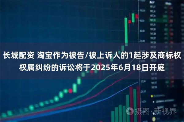 长城配资 淘宝作为被告/被上诉人的1起涉及商标权权属纠纷的诉讼将于2025年6月18日开庭