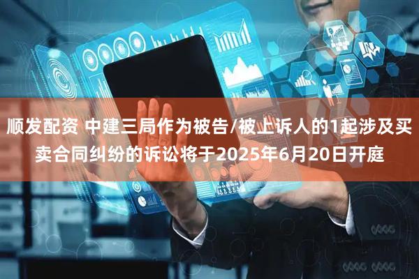 顺发配资 中建三局作为被告/被上诉人的1起涉及买卖合同纠纷的诉讼将于2025年6月20日开庭