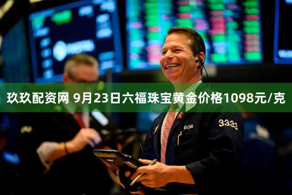 玖玖配资网 9月23日六福珠宝黄金价格1098元/克