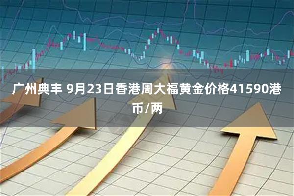 广州典丰 9月23日香港周大福黄金价格41590港币/两