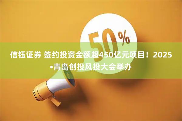 信钰证券 签约投资金额超450亿元项目！2025•青岛创投风投大会举办