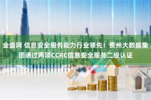 金盛网 信息安全服务能力行业领先！贵州大数据集团通过两项CCRC信息安全服务二级认证