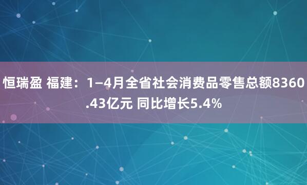 恒瑞盈 福建：1—4月全省社会消费品零售总额8360.43亿元 同比增长5.4%