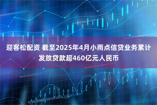 迎客松配资 截至2025年4月小雨点信贷业务累计发放贷款超460亿元人民币