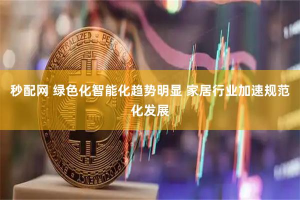 秒配网 绿色化智能化趋势明显 家居行业加速规范化发展