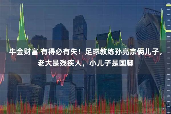 牛金财富 有得必有失!足球教练孙亮宗俩儿子,老大是残疾人,小儿子是国脚