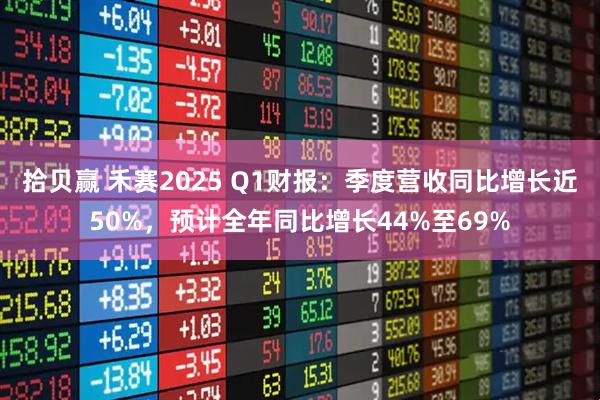 拾贝赢 禾赛2025 Q1财报:季度营收同比增长近50%,预计全年同比增长44%至69%