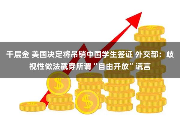 千层金 美国决定将吊销中国学生签证 外交部：歧视性做法戳穿所谓“自由开放”谎言