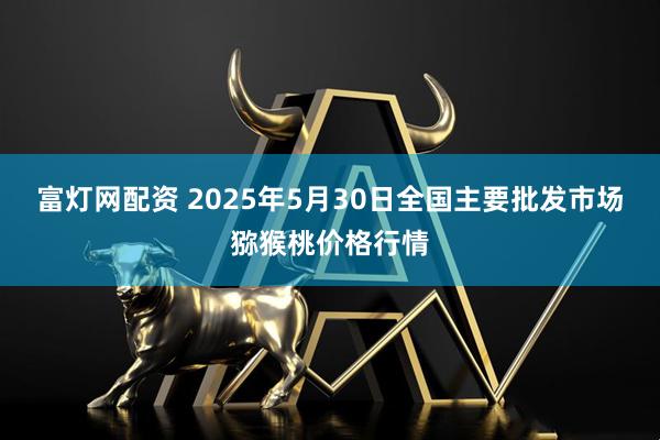 富灯网配资 2025年5月30日全国主要批发市场猕猴桃价格行情