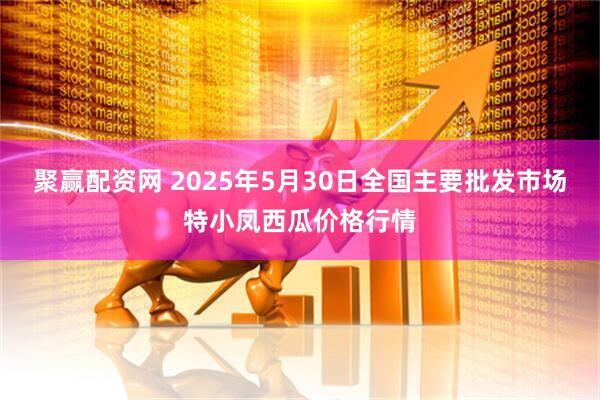 聚赢配资网 2025年5月30日全国主要批发市场特小凤西瓜价格行情