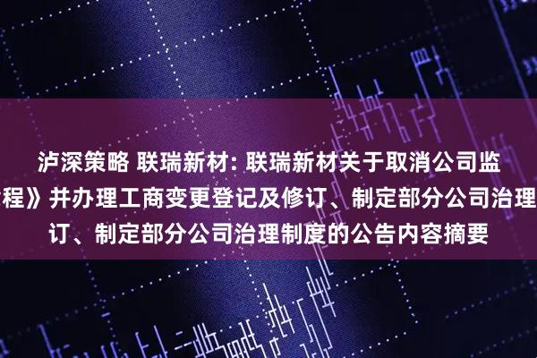泸深策略 联瑞新材: 联瑞新材关于取消公司监事会、修订《公司章程》并办理工商变更登记及修订、制定部分公司治理制度的公告内容摘要