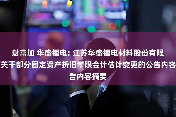 财富加 华盛锂电: 江苏华盛锂电材料股份有限公司关于部分固定资产折旧年限会计估计变更的公告内容摘要