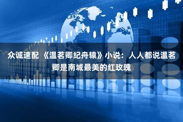 众诚速配 《温茗卿纪舟辕》小说:人人都说温茗卿是南城最美的红玫瑰