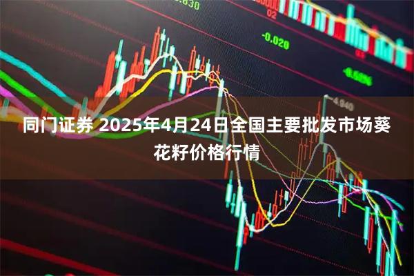 同门证券 2025年4月24日全国主要批发市场葵花籽价格行情