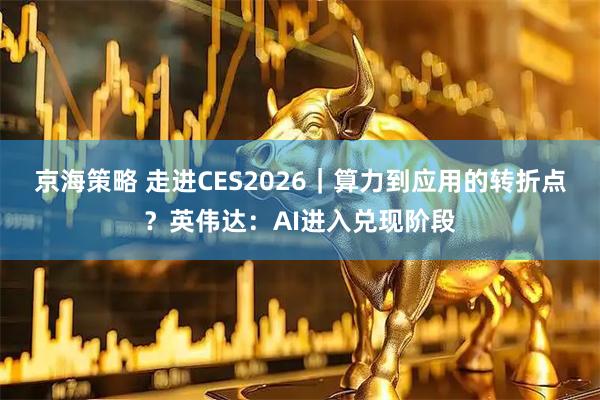 京海策略 走进CES2026|算力到应用的转折点?英伟达:AI进入兑现阶段
