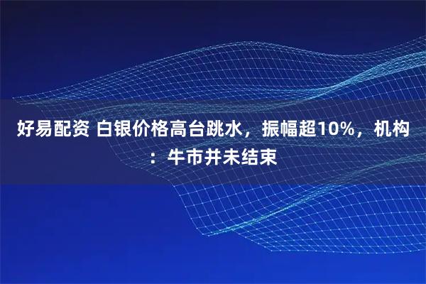 好易配资 白银价格高台跳水，振幅超10%，机构：牛市并未结束