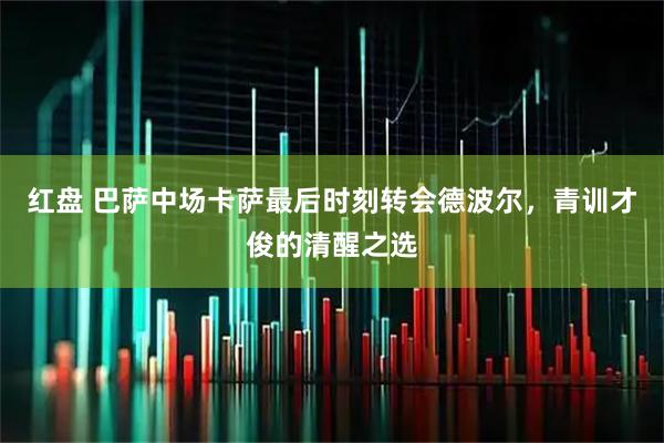 红盘 巴萨中场卡萨最后时刻转会德波尔,青训才俊的清醒之选