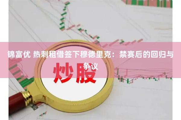 锦富优 热刺租借签下穆德里克:禁赛后的回归与争议